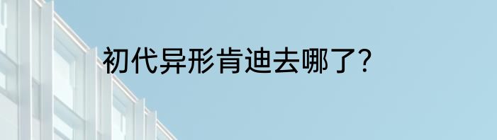 初代异形肯迪去哪了？