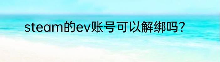 steam的ev账号可以解绑吗？
