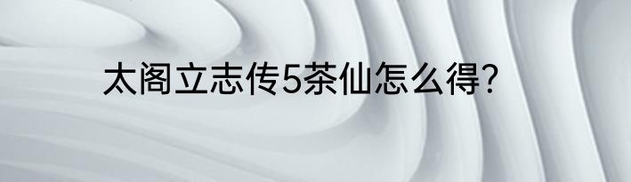 太阁立志传5茶仙怎么得？