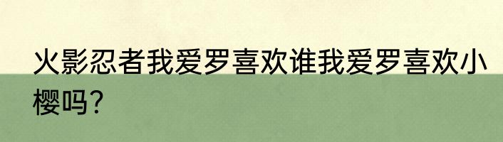 火影忍者我爱罗喜欢谁我爱罗喜欢小樱吗？