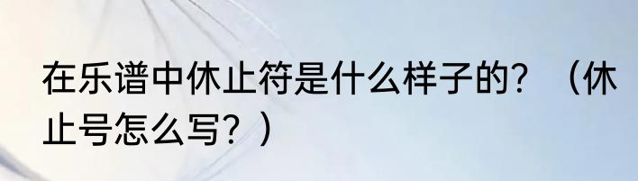在乐谱中休止符是什么样子的？（休止号怎么写？）