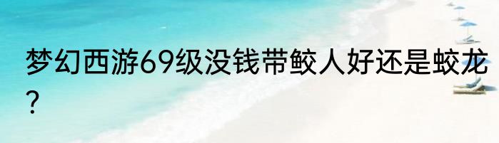 梦幻西游69级没钱带鲛人好还是蛟龙？