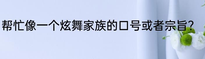 帮忙像一个炫舞家族的口号或者宗旨？
