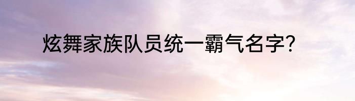 炫舞家族队员统一霸气名字？