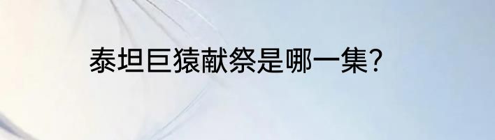 泰坦巨猿献祭是哪一集？