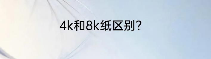 4k和8k纸区别？