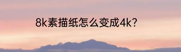 8k素描纸怎么变成4k？