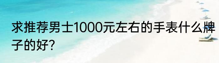 求推荐男士1000元左右的手表什么牌子的好？