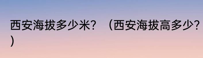 西安海拔多少米？（西安海拔高多少？）