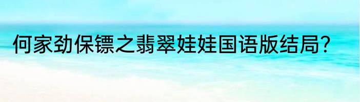 何家劲保镖之翡翠娃娃国语版结局？