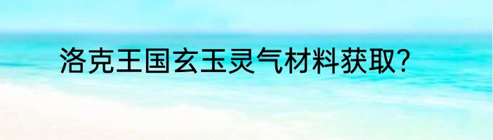 洛克王国玄玉灵气材料获取？
