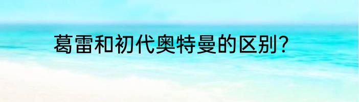 葛雷和初代奥特曼的区别？