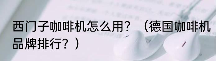西门子咖啡机怎么用？（德国咖啡机品牌排行？）