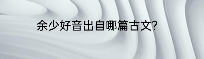 余少好音出自哪篇古文？