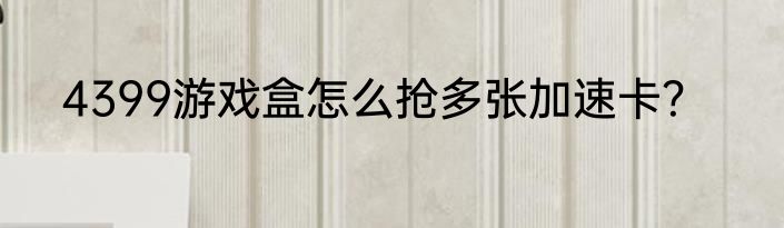 4399游戏盒怎么抢多张加速卡？