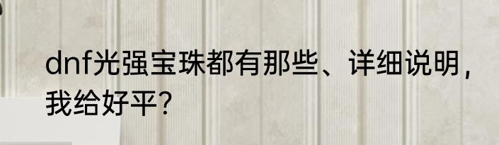 dnf光强宝珠都有那些、详细说明，我给好平？