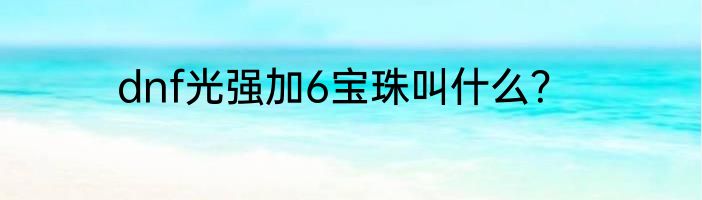 dnf光强加6宝珠叫什么？