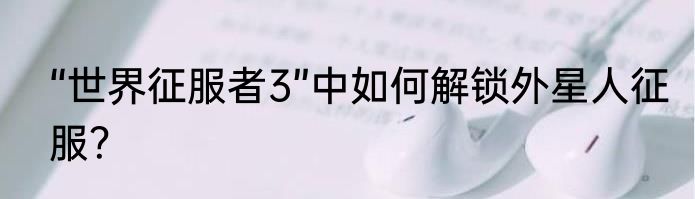 “世界征服者3”中如何解锁外星人征服？