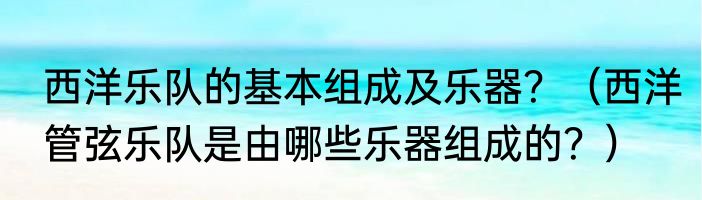 西洋乐队的基本组成及乐器？（西洋管弦乐队是由哪些乐器组成的？）