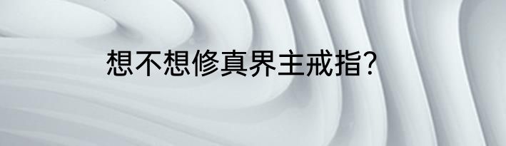 想不想修真界主戒指？
