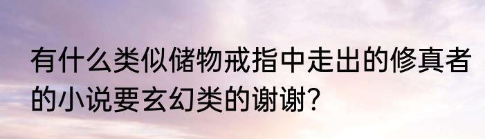 有什么类似储物戒指中走出的修真者的小说要玄幻类的谢谢？