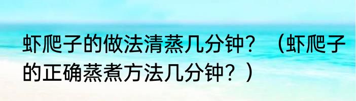 虾爬子的做法清蒸几分钟？（虾爬子的正确蒸煮方法几分钟？）