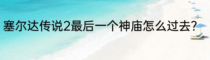 塞尔达传说2最后一个神庙怎么过去？