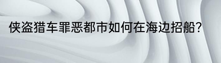 侠盗猎车罪恶都市如何在海边招船？