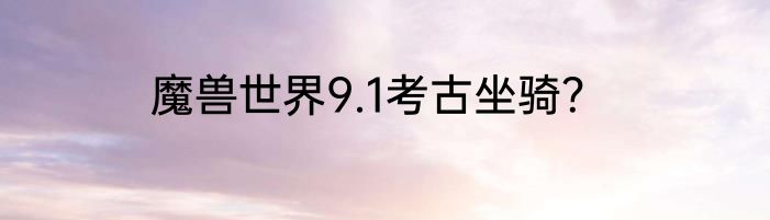 魔兽世界9.1考古坐骑？