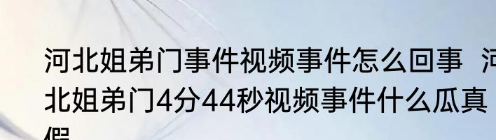 河北姐弟门事件视频事件怎么回事  河北姐弟门4分44秒视频事件什么瓜真假