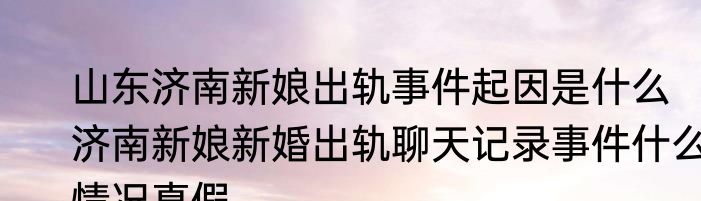 山东济南新娘出轨事件起因是什么   济南新娘新婚出轨聊天记录事件什么情况真假