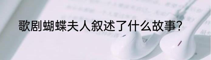 歌剧蝴蝶夫人叙述了什么故事？