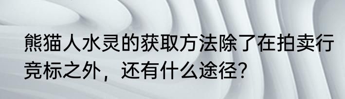 熊猫人水灵的获取方法除了在拍卖行竞标之外，还有什么途径？