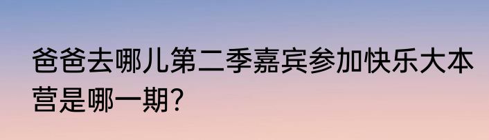 爸爸去哪儿第二季嘉宾参加快乐大本营是哪一期？