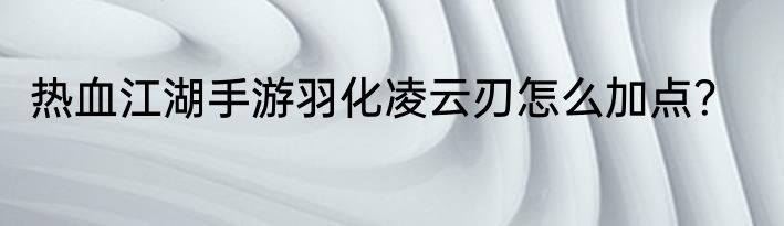 热血江湖手游羽化凌云刃怎么加点？