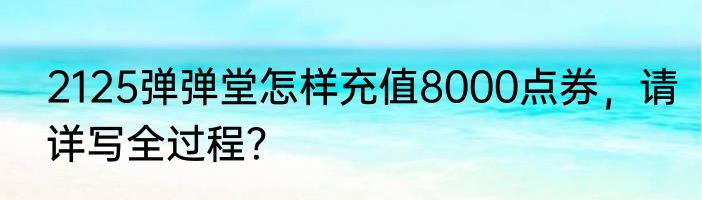 2125弹弹堂怎样充值8000点券，请详写全过程？