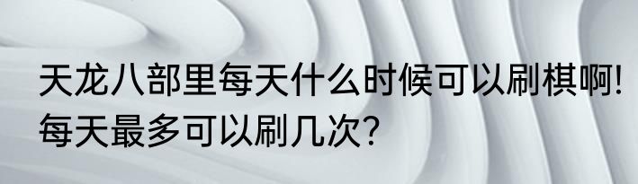 天龙八部里每天什么时候可以刷棋啊!每天最多可以刷几次？