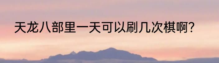 天龙八部里一天可以刷几次棋啊？
