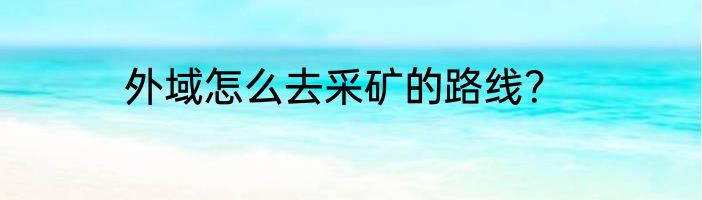外域怎么去采矿的路线？