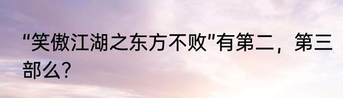 “笑傲江湖之东方不败”有第二，第三部么？