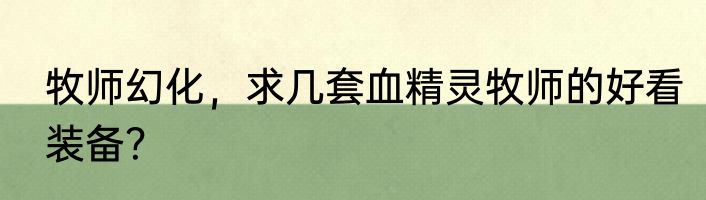 牧师幻化，求几套血精灵牧师的好看装备？
