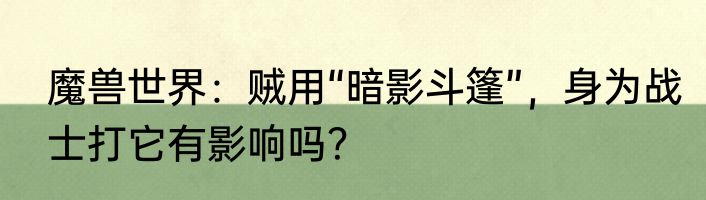 魔兽世界：贼用“暗影斗篷”，身为战士打它有影响吗？