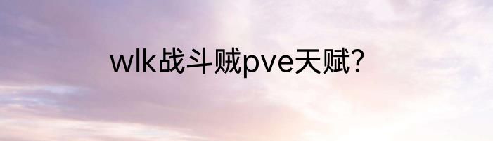 wlk战斗贼pve天赋？