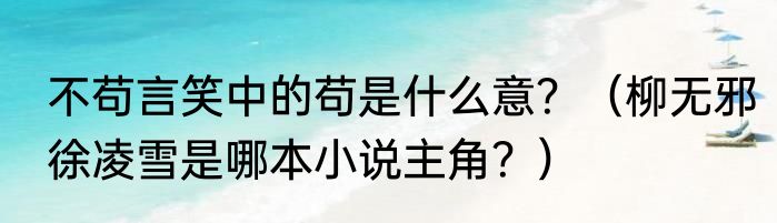 不苟言笑中的苟是什么意？（柳无邪徐凌雪是哪本小说主角？）