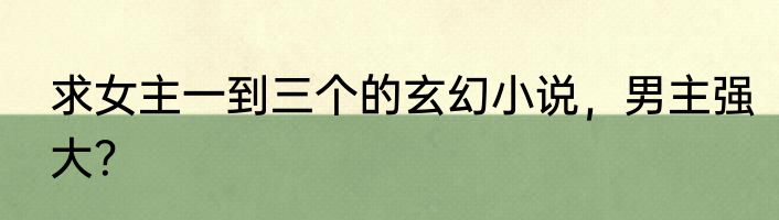 求女主一到三个的玄幻小说，男主强大？