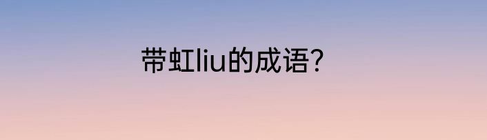 带虹liu的成语？