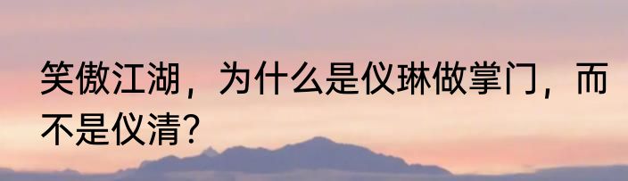 笑傲江湖，为什么是仪琳做掌门，而不是仪清？