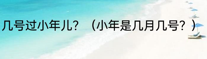 几号过小年儿？（小年是几月几号？）