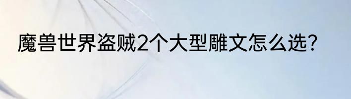 魔兽世界盗贼2个大型雕文怎么选？