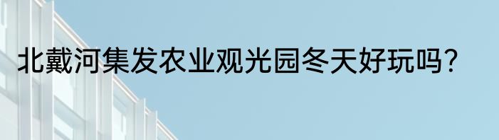 北戴河集发农业观光园冬天好玩吗？